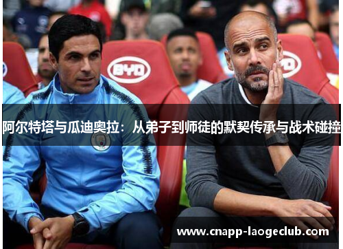 阿尔特塔与瓜迪奥拉:从弟子到师徒的默契传承与战术碰撞 阿尔特塔与瓜迪奥拉:从弟子到师徒的默契传承与战术碰撞