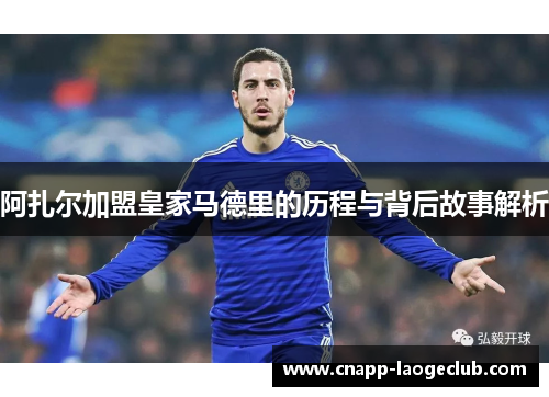阿扎尔加盟皇家马德里的历程与背后故事解析 阿扎尔加盟皇家马德里的历程与背后故事解析