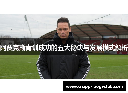 阿贾克斯青训成功的五大秘诀与发展模式解析
