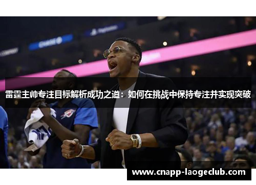 雷霆主帅专注目标解析成功之道：如何在挑战中保持专注并实现突破