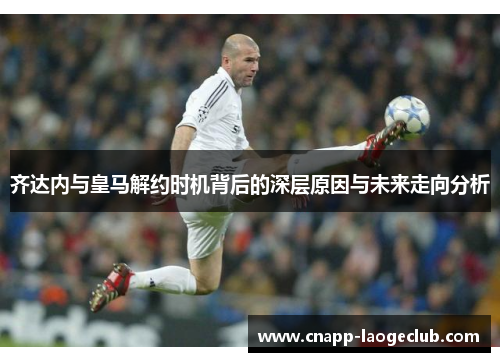 齐达内与皇马解约时机背后的深层原因与未来走向分析 齐达内与皇马解约时机背后的深层原因与未来走向分析