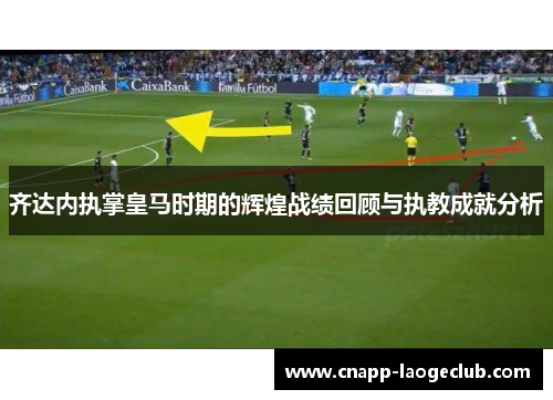 齐达内执掌皇马时期的辉煌战绩回顾与执教成就分析 齐达内执掌皇马时期的辉煌战绩回顾与执教成就分析