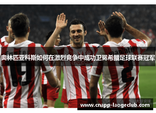 奥林匹亚科斯如何在激烈竞争中成功卫冕希腊足球联赛冠军