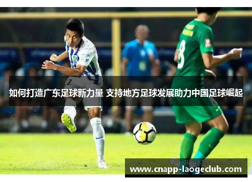 如何打造广东足球新力量 支持地方足球发展助力中国足球崛起 如何打造广东足球新力量 支持地方足球发展助力中国足球崛起
