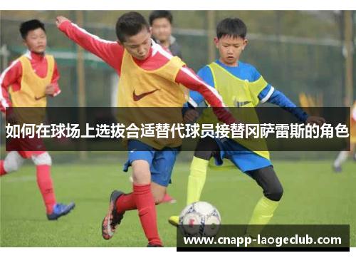如何在球场上选拔合适替代球员接替冈萨雷斯的角色 如何在球场上选拔合适替代球员接替冈萨雷斯的角色