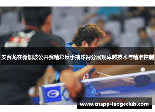 安赛龙在新加坡公开赛精彩反手抽球得分展现卓越技术与精准控制 安赛龙在新加坡公开赛精彩反手抽球得分展现卓越技术与精准控制