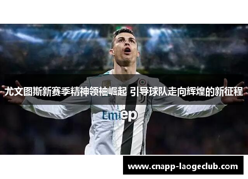 尤文图斯新赛季精神领袖崛起 引导球队走向辉煌的新征程
