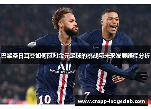 巴黎圣日耳曼如何应对金元足球的挑战与未来发展路径分析