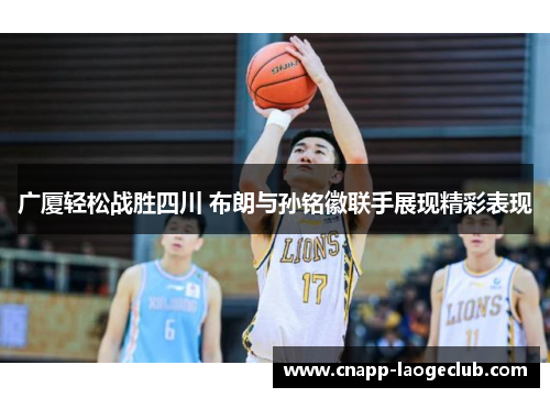 广厦轻松战胜四川 布朗与孙铭徽联手展现精彩表现 广厦轻松战胜四川 布朗与孙铭徽联手展现精彩表现