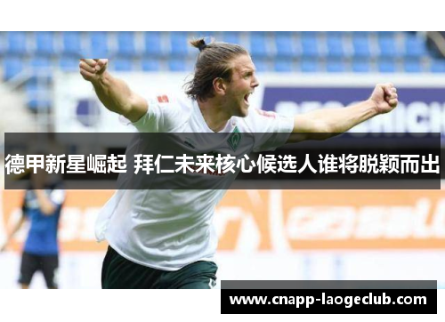 德甲新星崛起 拜仁未来核心候选人谁将脱颖而出 德甲新星崛起 拜仁未来核心候选人谁将脱颖而出
