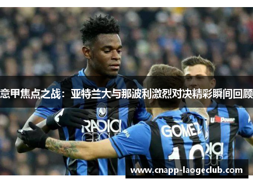 意甲焦点之战:亚特兰大与那波利激烈对决精彩瞬间回顾 意甲焦点之战:亚特兰大与那波利激烈对决精彩瞬间回顾