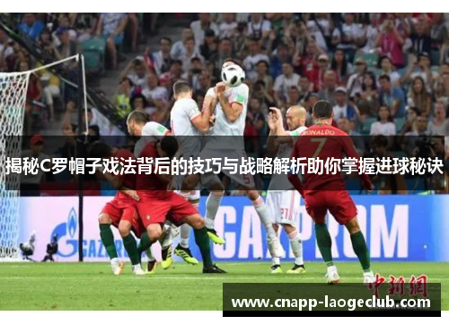 揭秘C罗帽子戏法背后的技巧与战略解析助你掌握进球秘诀