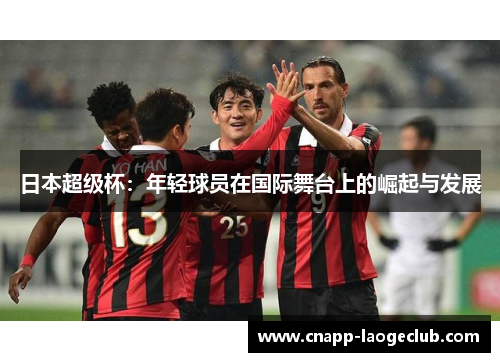日本超级杯：年轻球员在国际舞台上的崛起与发展