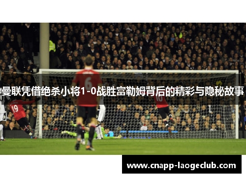 曼联凭借绝杀小将1-0战胜富勒姆背后的精彩与隐秘故事