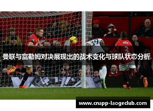 曼联与富勒姆对决展现出的战术变化与球队状态分析