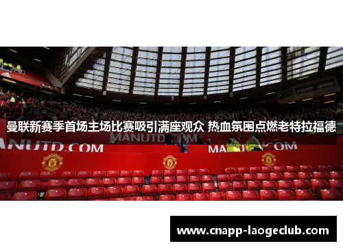 曼联新赛季首场主场比赛吸引满座观众 热血氛围点燃老特拉福德