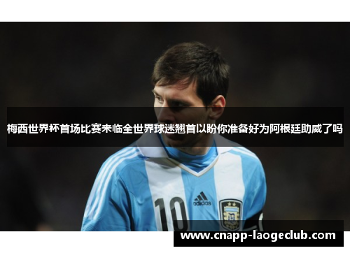 梅西世界杯首场比赛来临全世界球迷翘首以盼你准备好为阿根廷助威了吗 梅西世界杯首场比赛来临全世界球迷翘首以盼你准备好为阿根廷助威了吗