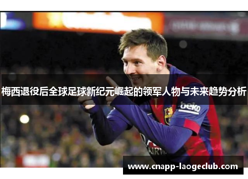 梅西退役后全球足球新纪元崛起的领军人物与未来趋势分析 梅西退役后全球足球新纪元崛起的领军人物与未来趋势分析