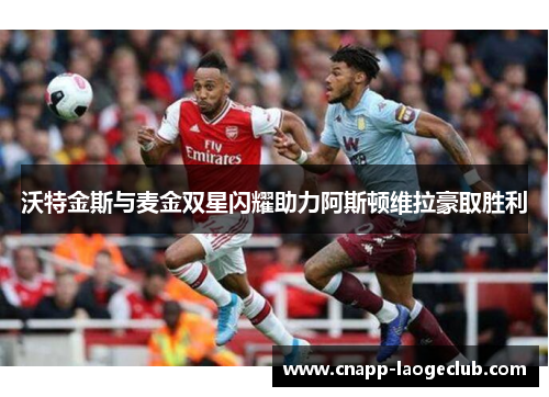 沃特金斯与麦金双星闪耀助力阿斯顿维拉豪取胜利 沃特金斯与麦金双星闪耀助力阿斯顿维拉豪取胜利