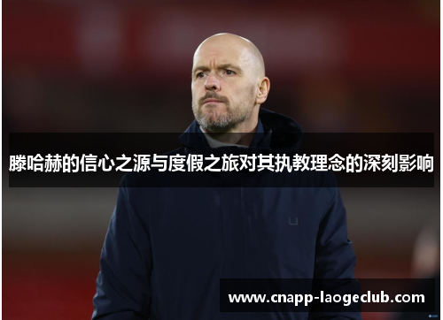 滕哈赫的信心之源与度假之旅对其执教理念的深刻影响 滕哈赫的信心之源与度假之旅对其执教理念的深刻影响