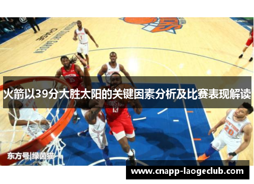 火箭以39分大胜太阳的关键因素分析及比赛表现解读 火箭以39分大胜太阳的关键因素分析及比赛表现解读