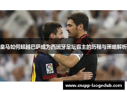 皇马如何超越巴萨成为西班牙足坛霸主的历程与策略解析 皇马如何超越巴萨成为西班牙足坛霸主的历程与策略解析