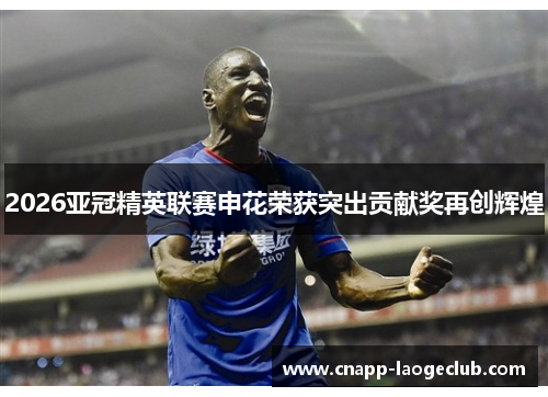2026亚冠精英联赛申花荣获突出贡献奖再创辉煌 2026亚冠精英联赛申花荣获突出贡献奖再创辉煌