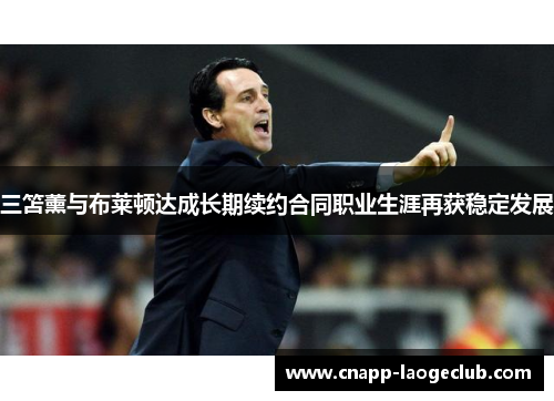 三笘薰与布莱顿达成长期续约合同职业生涯再获稳定发展