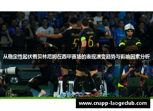 从稳定性起伏看贝林厄姆在西甲赛场的表现演变趋势与影响因素分析