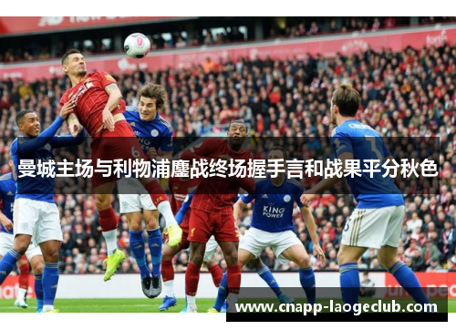 曼城主场与利物浦鏖战终场握手言和战果平分秋色