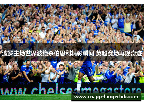 波罗主场世界波绝杀伯恩利精彩瞬间 英超赛场再现奇迹