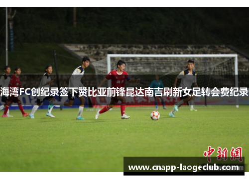 海湾FC创纪录签下赞比亚前锋昆达南吉刷新女足转会费纪录