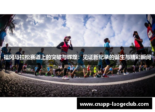 福冈马拉松赛道上的突破与辉煌：见证新纪录的诞生与精彩瞬间