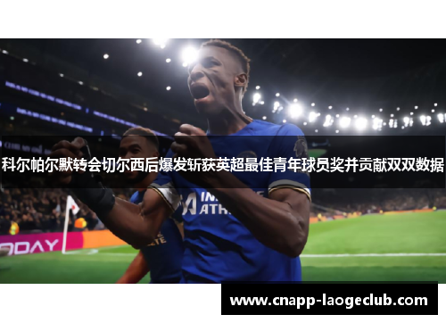 科尔帕尔默转会切尔西后爆发斩获英超最佳青年球员奖并贡献双双数据