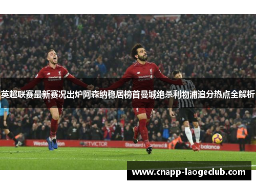 英超联赛最新赛况出炉阿森纳稳居榜首曼城绝杀利物浦追分热点全解析