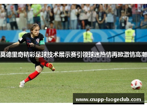 莫德里奇精彩足球技术展示赛引领球迷热情再掀激情高潮