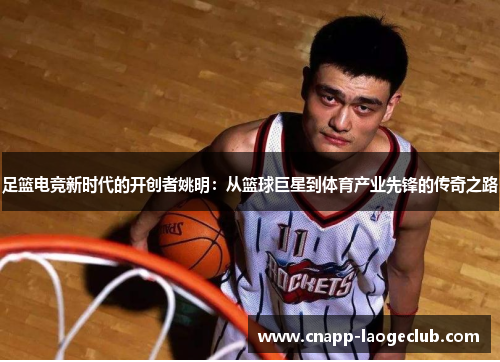 足篮电竞新时代的开创者姚明:从篮球巨星到体育产业先锋的传奇之路 足篮电竞新时代的开创者姚明:从篮球巨星到体育产业先锋的传奇之路