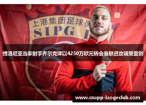 博洛尼亚当家射手齐尔克泽以4250万欧元转会曼联进攻端受重创 博洛尼亚当家射手齐尔克泽以4250万欧元转会曼联进攻端受重创