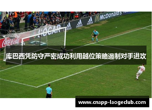 库巴西凭防守严密成功利用越位策略遏制对手进攻 库巴西凭防守严密成功利用越位策略遏制对手进攻